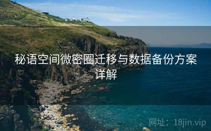秘语空间微密圈迁移与数据备份方案详解