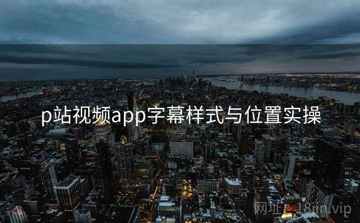p站视频app字幕样式与位置实操