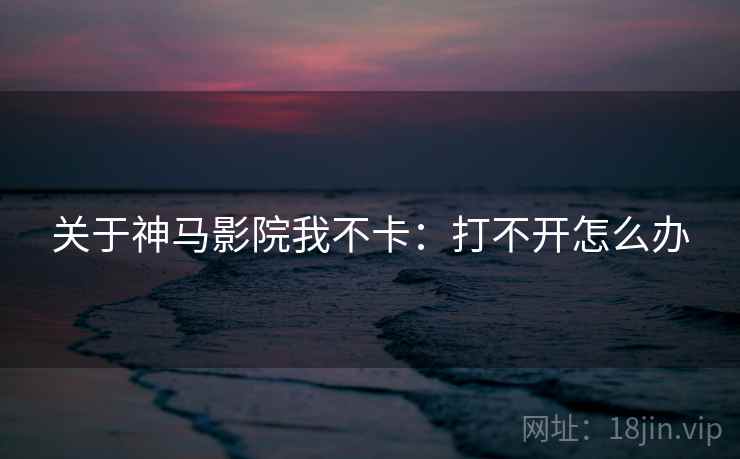 关于神马影院我不卡：打不开怎么办