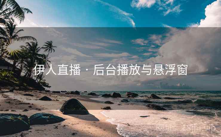伊人直播 · 后台播放与悬浮窗