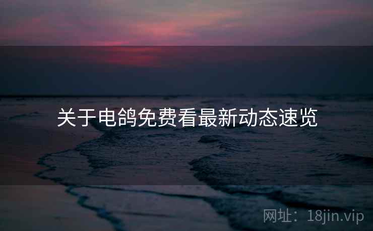 关于电鸽免费看最新动态速览