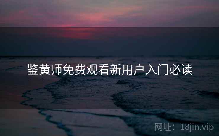 鉴黄师免费观看新用户入门必读