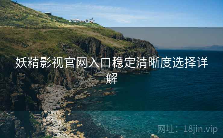 妖精影视官网入口稳定清晰度选择详解