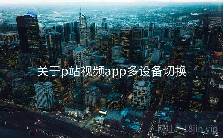 关于p站视频app多设备切换