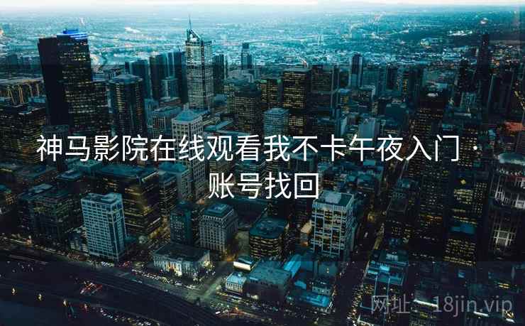 神马影院在线观看我不卡午夜入门 · 账号找回