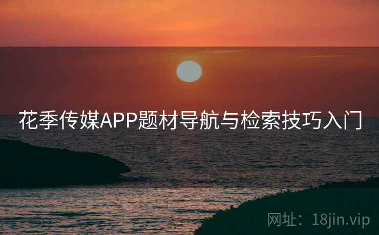 花季传媒APP题材导航与检索技巧入门